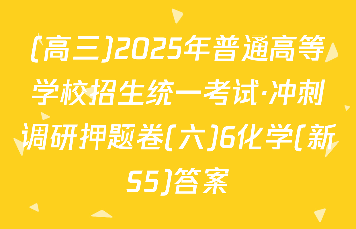 (高三)2025年普通高等学校招生统一考试·冲刺调研押题卷(六)6化学(新S5)答案