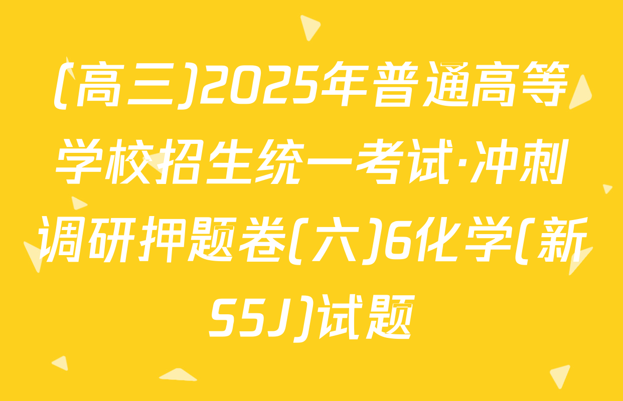 (高三)2025年普通高等学校招生统一考试·冲刺调研押题卷(六)6化学(新S5J)试题