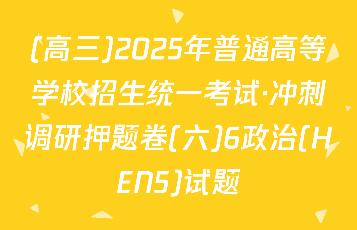 (高三)2025年普通高等学校招生统一考试·冲刺调研押题卷(六)6政治(HEN5)试题