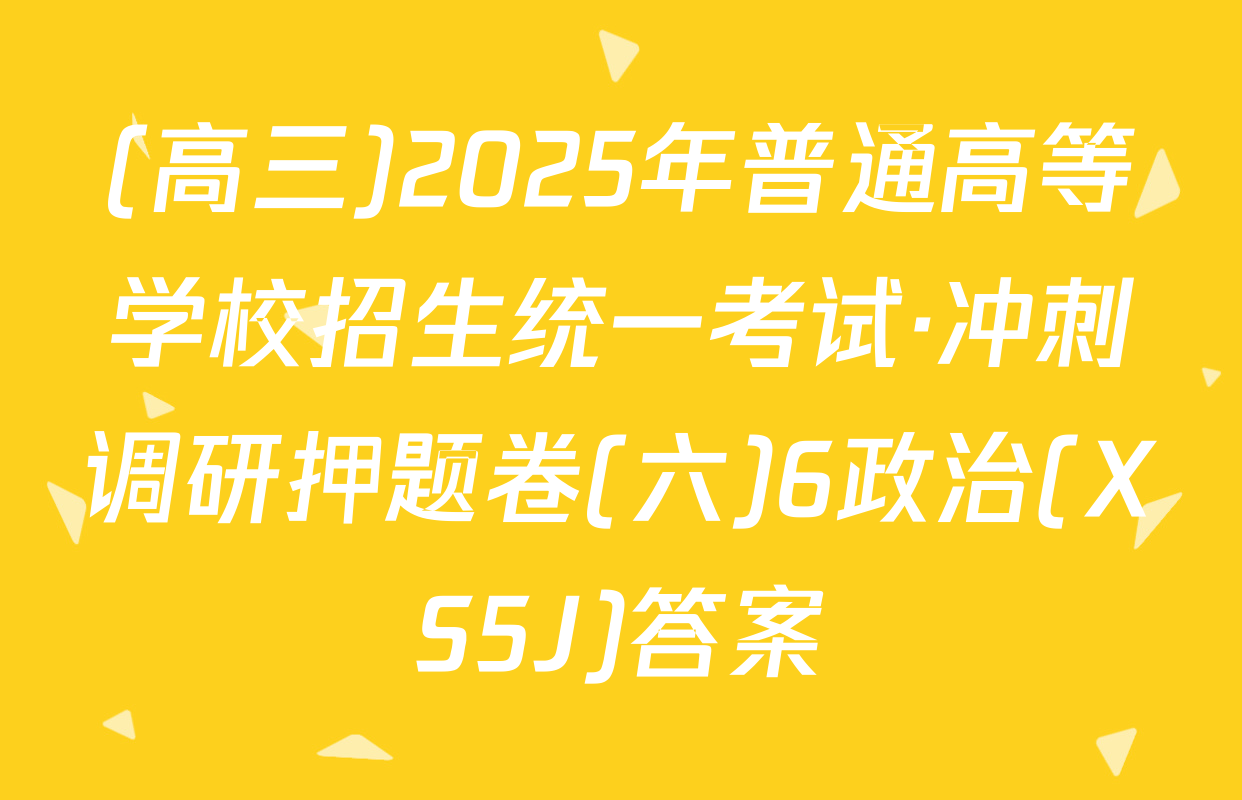 (高三)2025年普通高等学校招生统一考试·冲刺调研押题卷(六)6政治(XS5J)答案