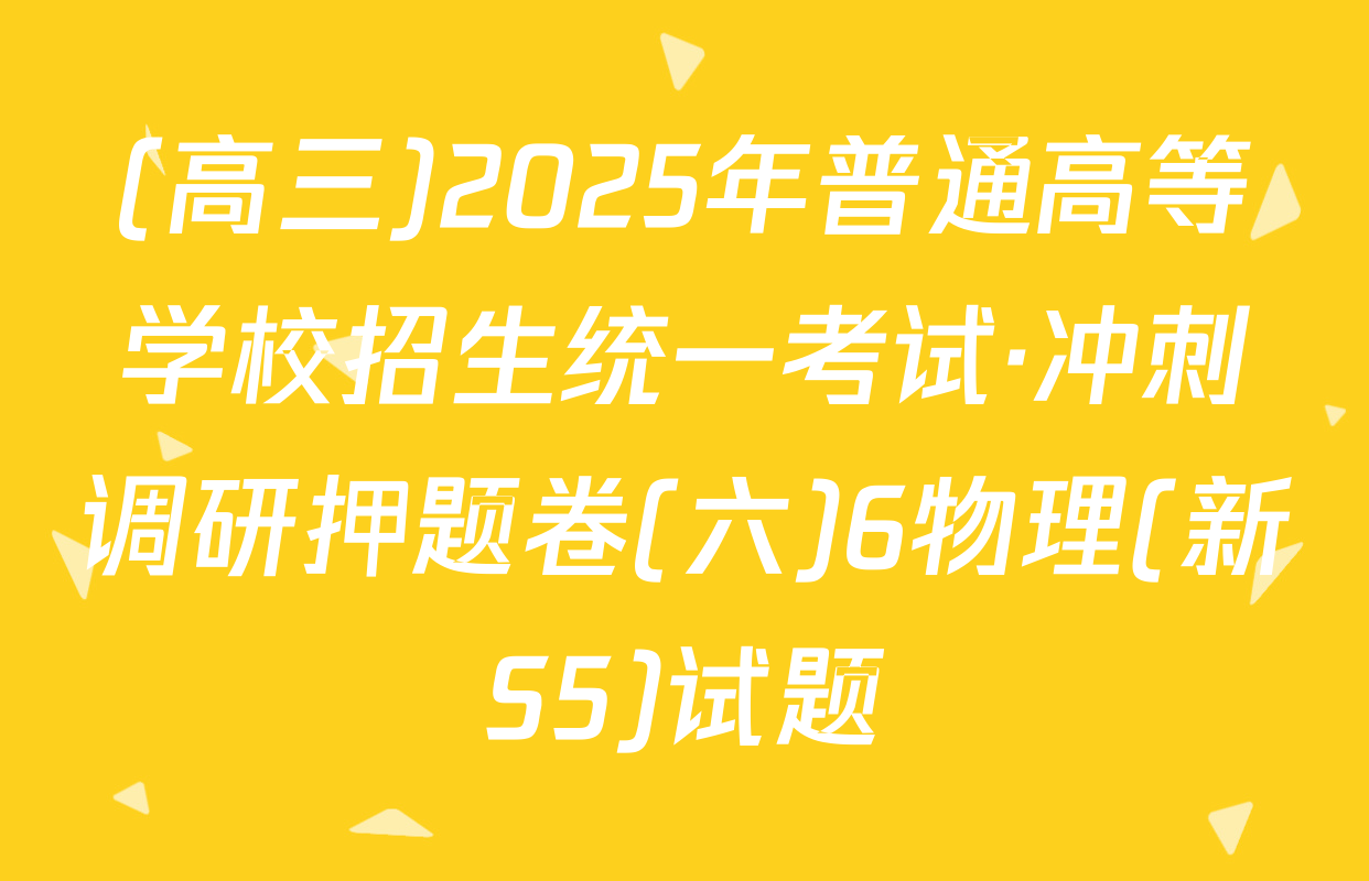 (高三)2025年普通高等学校招生统一考试·冲刺调研押题卷(六)6物理(新S5)试题