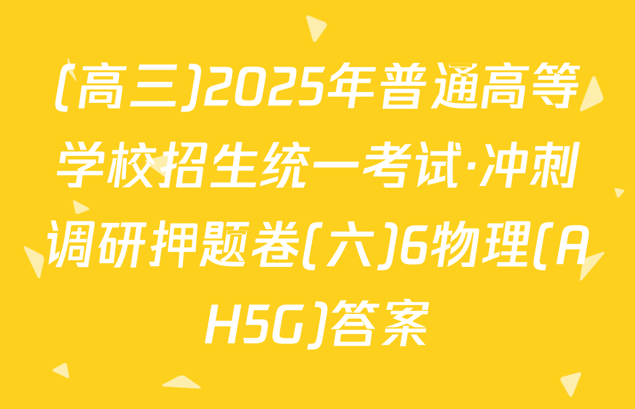 (高三)2025年普通高等学校招生统一考试·冲刺调研押题卷(六)6物理(AH5G)答案
