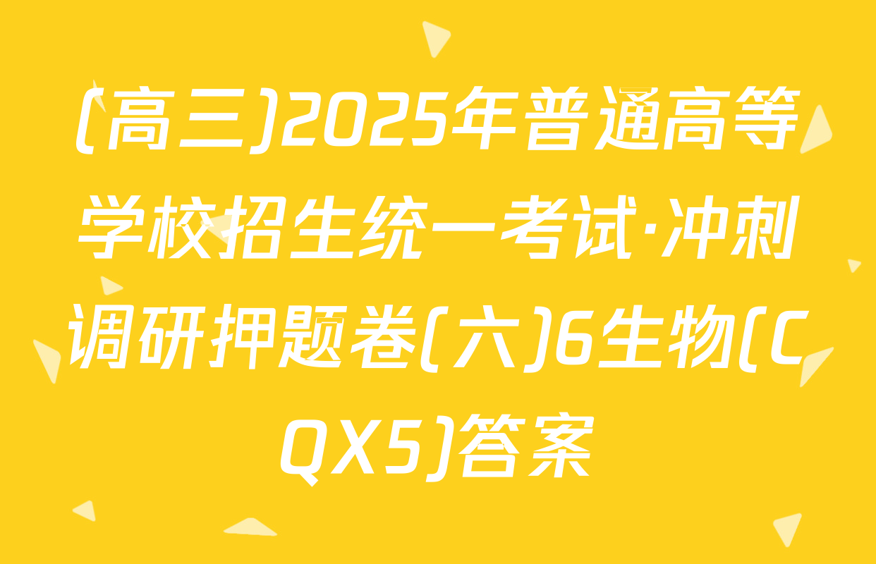 (高三)2025年普通高等学校招生统一考试·冲刺调研押题卷(六)6生物(CQX5)答案