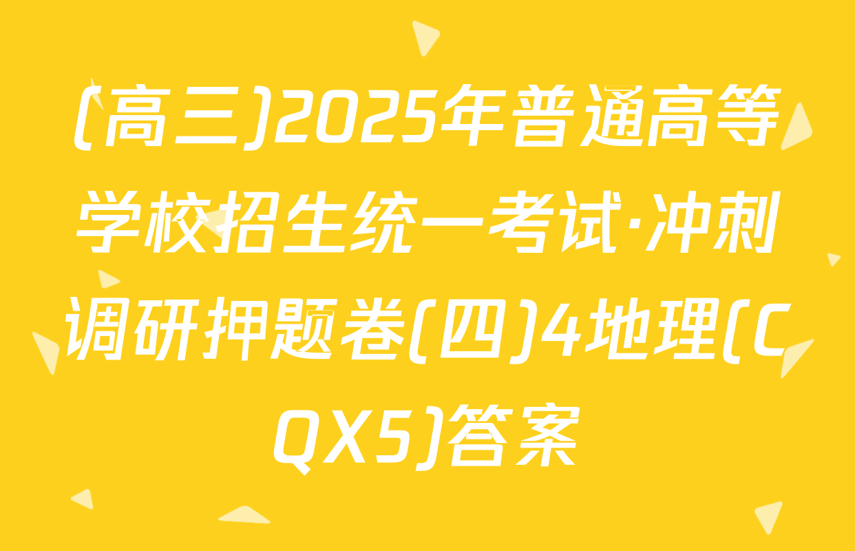 (高三)2025年普通高等学校招生统一考试·冲刺调研押题卷(四)4地理(CQX5)答案
