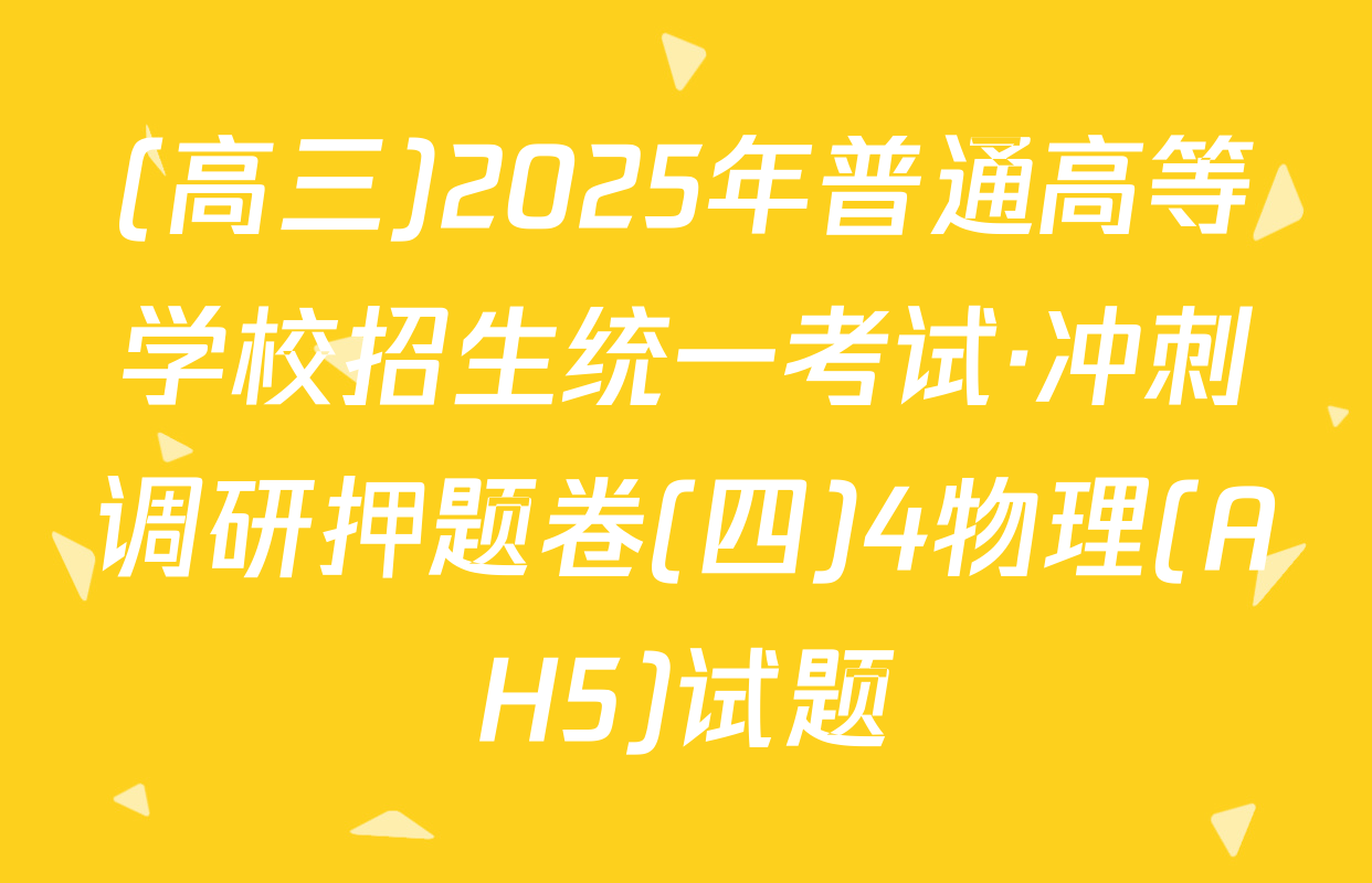(高三)2025年普通高等学校招生统一考试·冲刺调研押题卷(四)4物理(AH5)试题