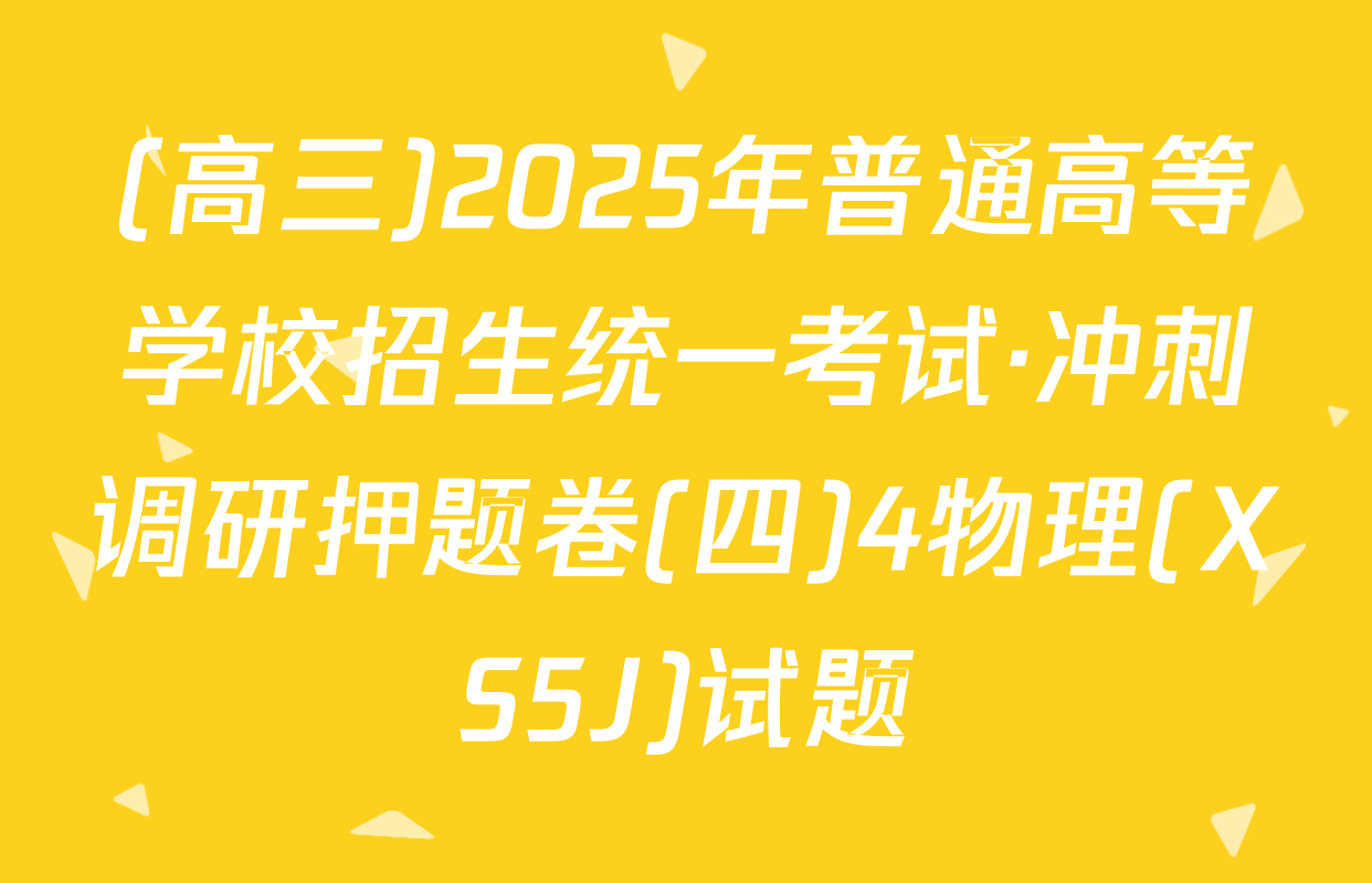 (高三)2025年普通高等学校招生统一考试·冲刺调研押题卷(四)4物理(XS5J)试题
