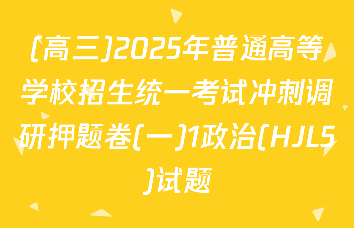 (高三)2025年普通高等学校招生统一考试冲刺调研押题卷(一)1政治(HJL5)试题