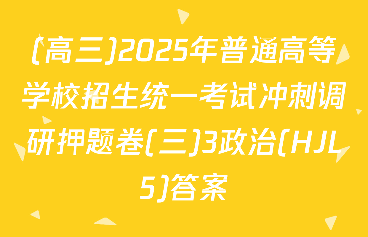(高三)2025年普通高等学校招生统一考试冲刺调研押题卷(三)3政治(HJL5)答案