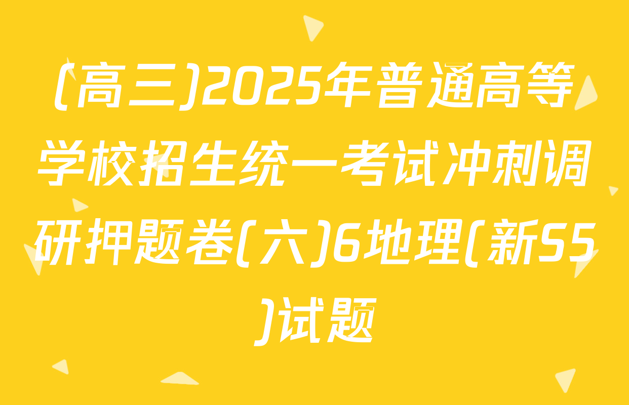 (高三)2025年普通高等学校招生统一考试冲刺调研押题卷(六)6地理(新S5)试题