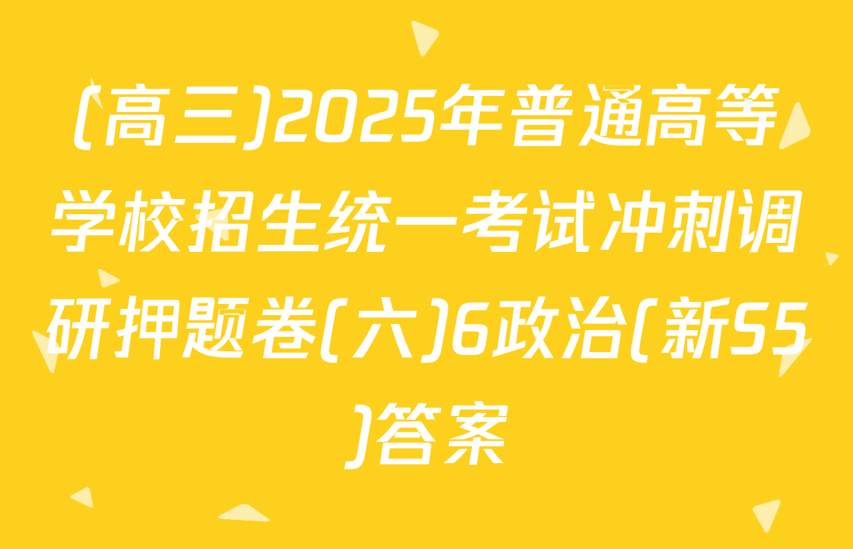 (高三)2025年普通高等学校招生统一考试冲刺调研押题卷(六)6政治(新S5)答案