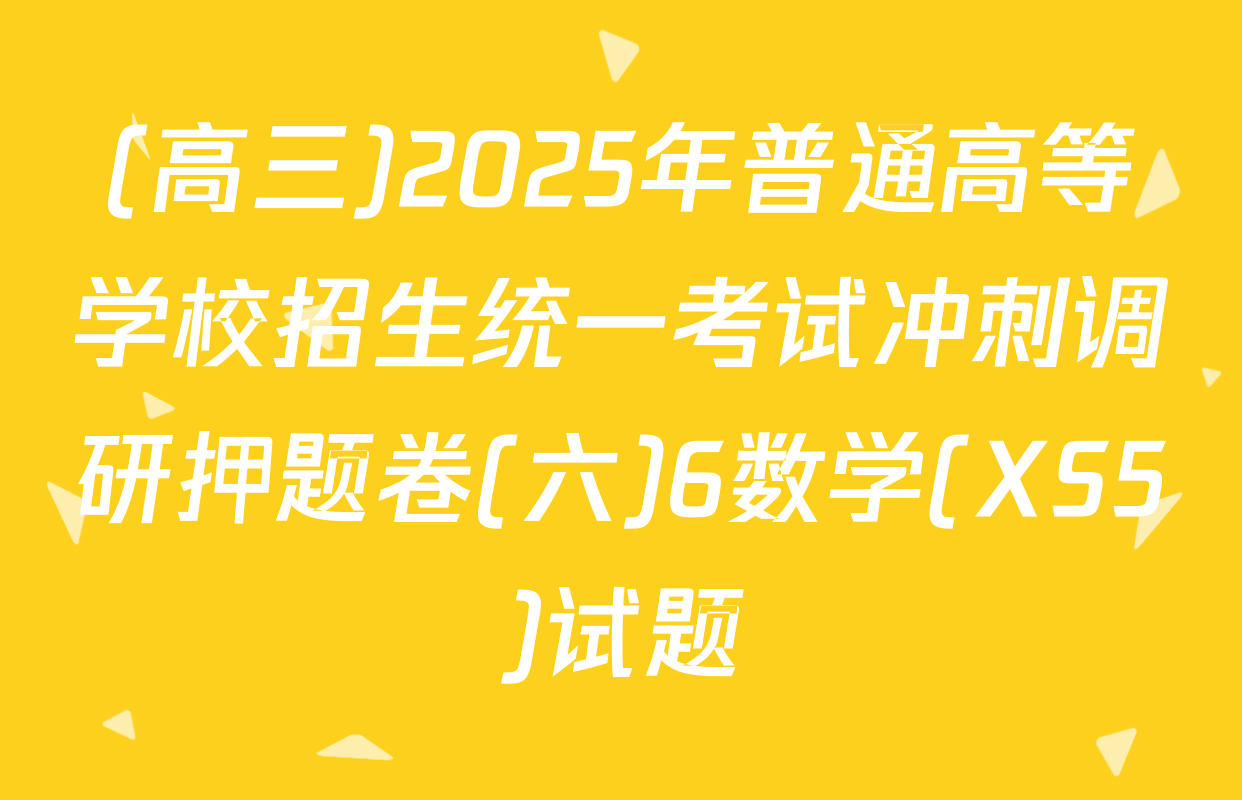 (高三)2025年普通高等学校招生统一考试冲刺调研押题卷(六)6数学(XS5)试题