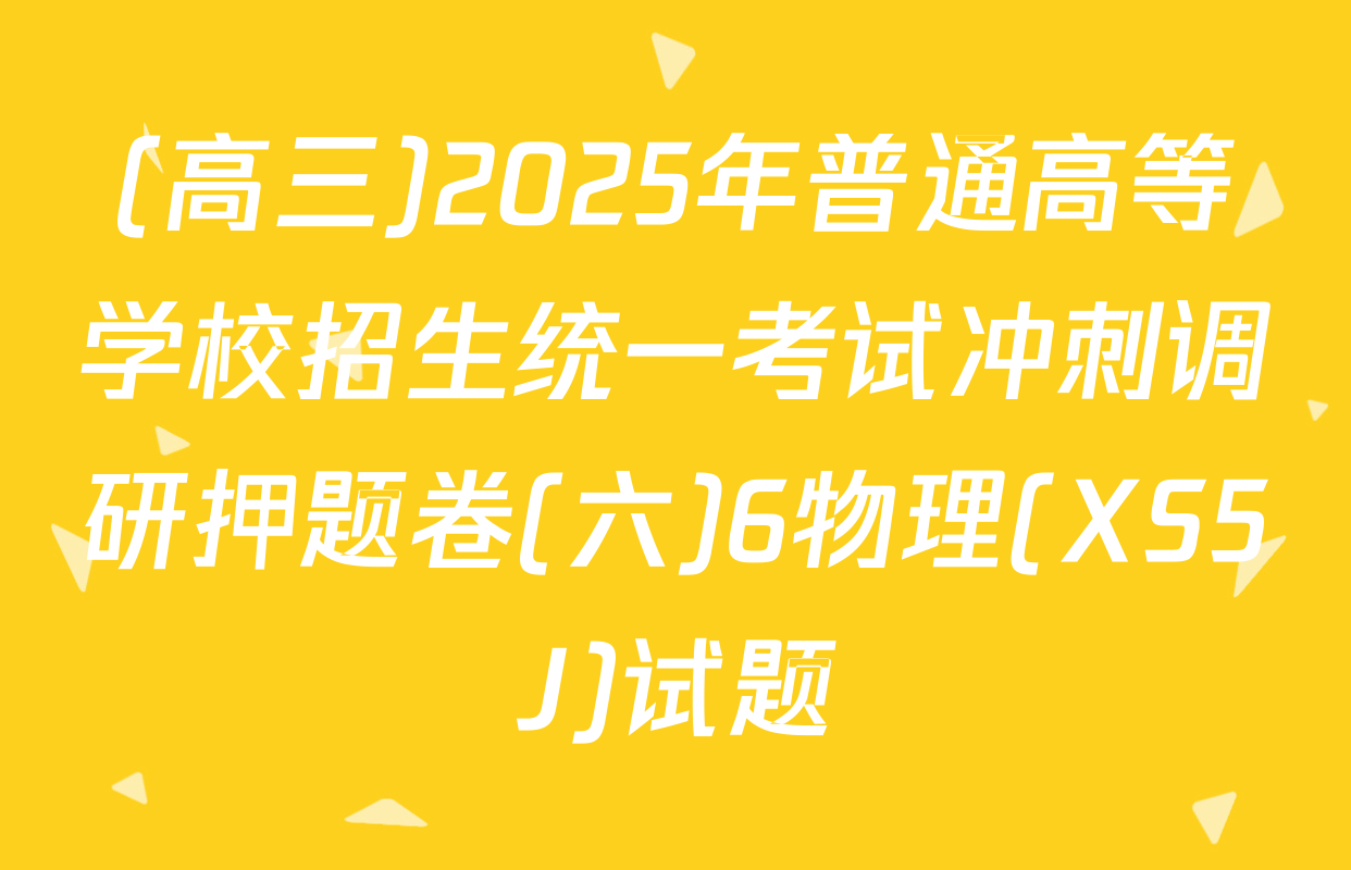 (高三)2025年普通高等学校招生统一考试冲刺调研押题卷(六)6物理(XS5J)试题