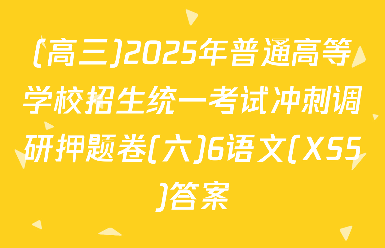 (高三)2025年普通高等学校招生统一考试冲刺调研押题卷(六)6语文(XS5)答案