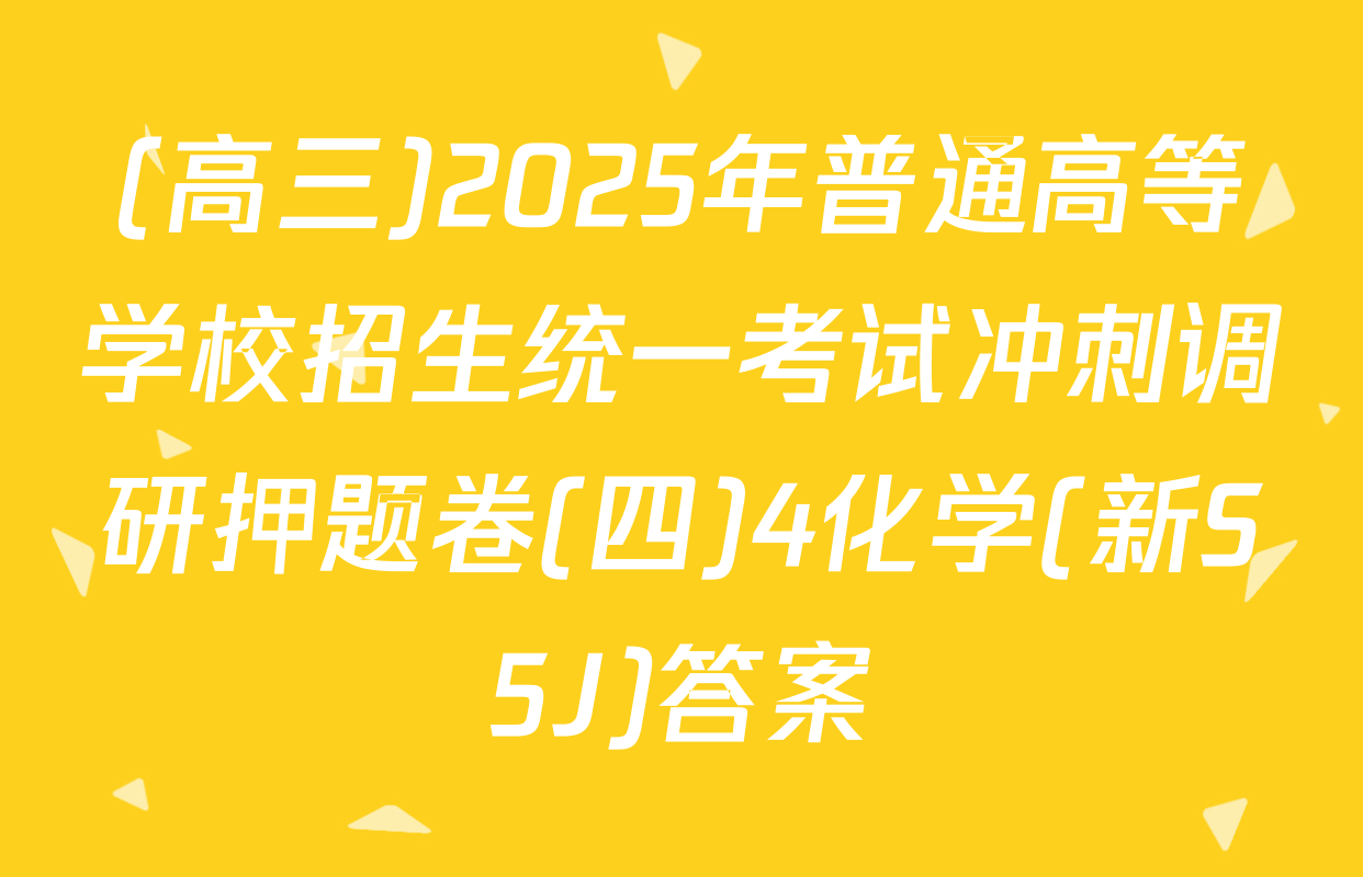 (高三)2025年普通高等学校招生统一考试冲刺调研押题卷(四)4化学(新S5J)答案