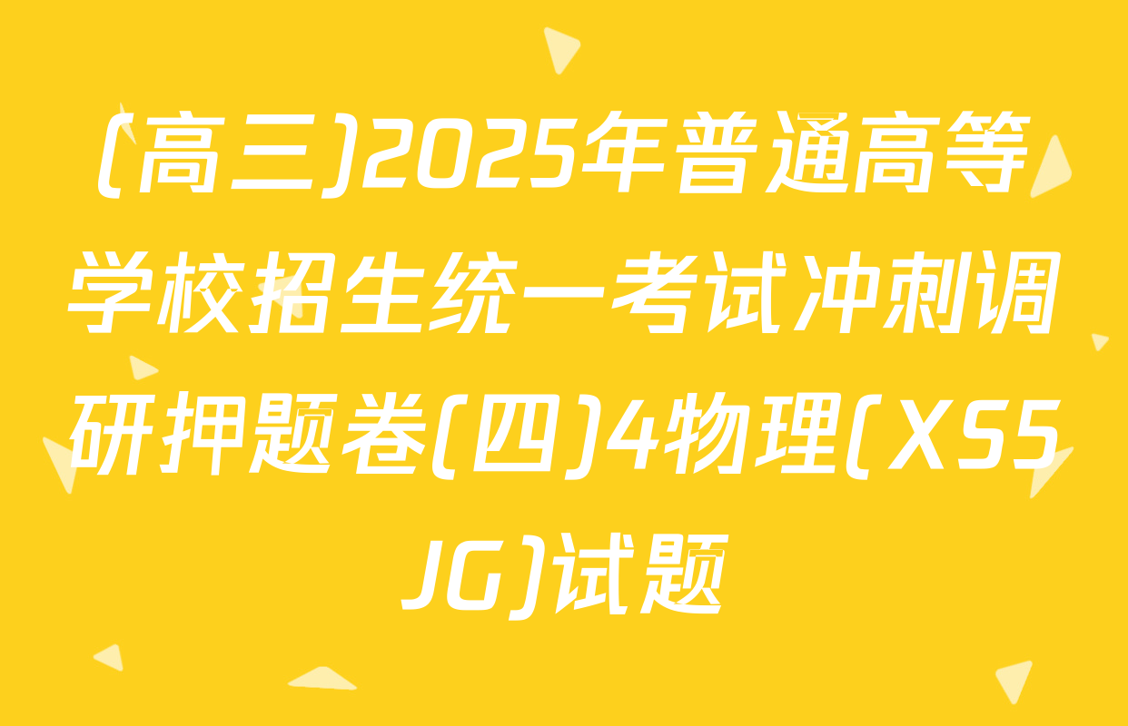 (高三)2025年普通高等学校招生统一考试冲刺调研押题卷(四)4物理(XS5JG)试题