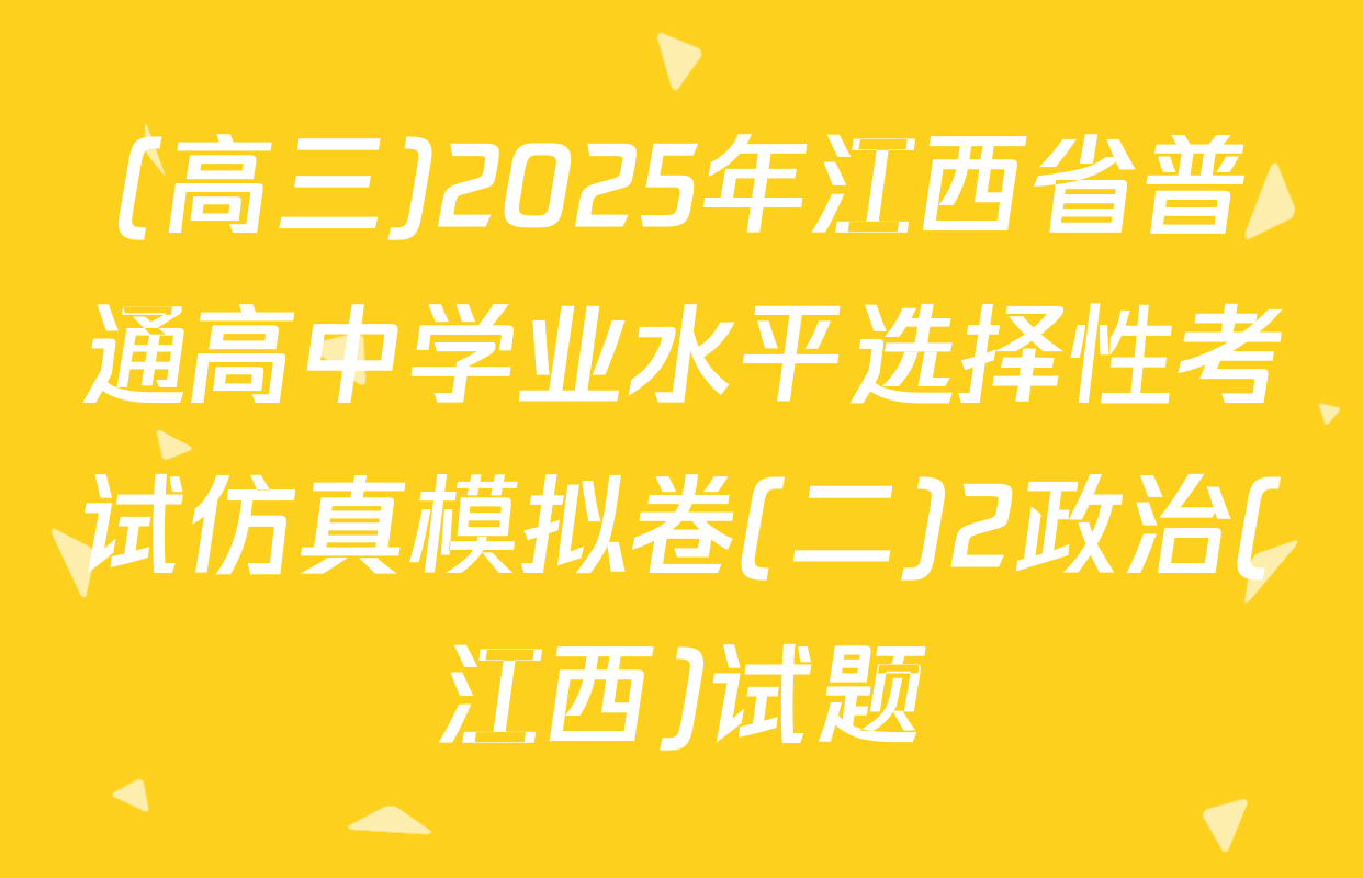 (高三)2025年江西省普通高中学业水平选择性考试仿真模拟卷(二)2政治(江西)试题