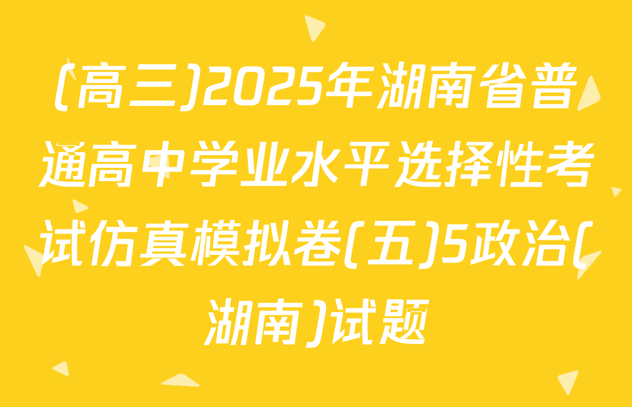 (高三)2025年湖南省普通高中学业水平选择性考试仿真模拟卷(五)5政治(湖南)试题