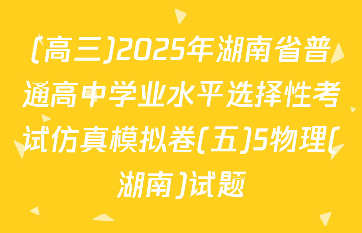 (高三)2025年湖南省普通高中学业水平选择性考试仿真模拟卷(五)5物理(湖南)试题