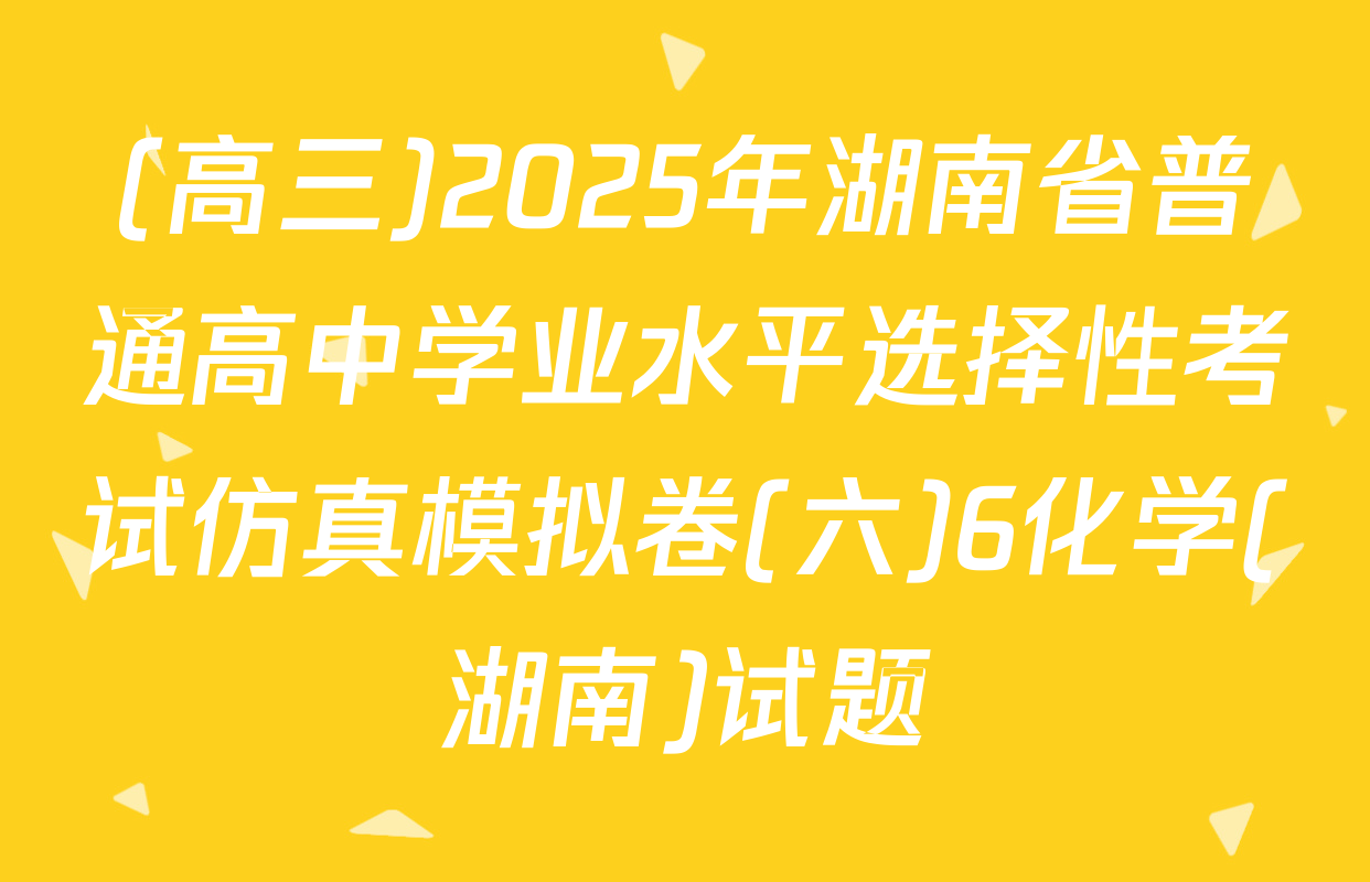 (高三)2025年湖南省普通高中学业水平选择性考试仿真模拟卷(六)6化学(湖南)试题