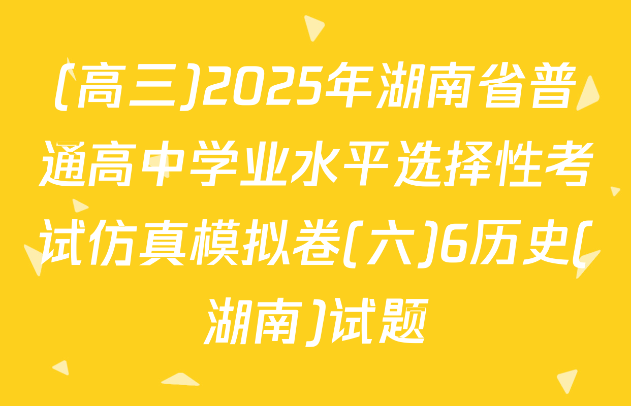 (高三)2025年湖南省普通高中学业水平选择性考试仿真模拟卷(六)6历史(湖南)试题
