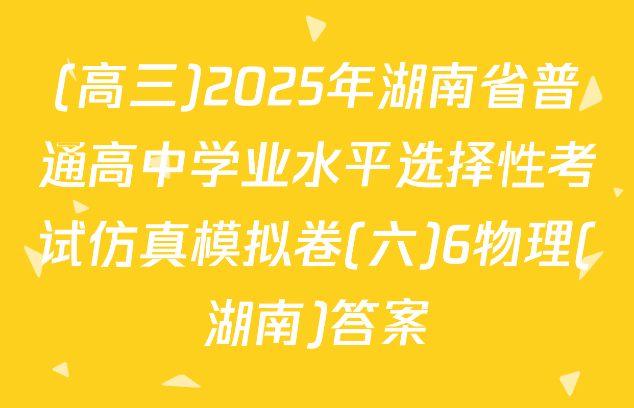 (高三)2025年湖南省普通高中学业水平选择性考试仿真模拟卷(六)6物理(湖南)答案