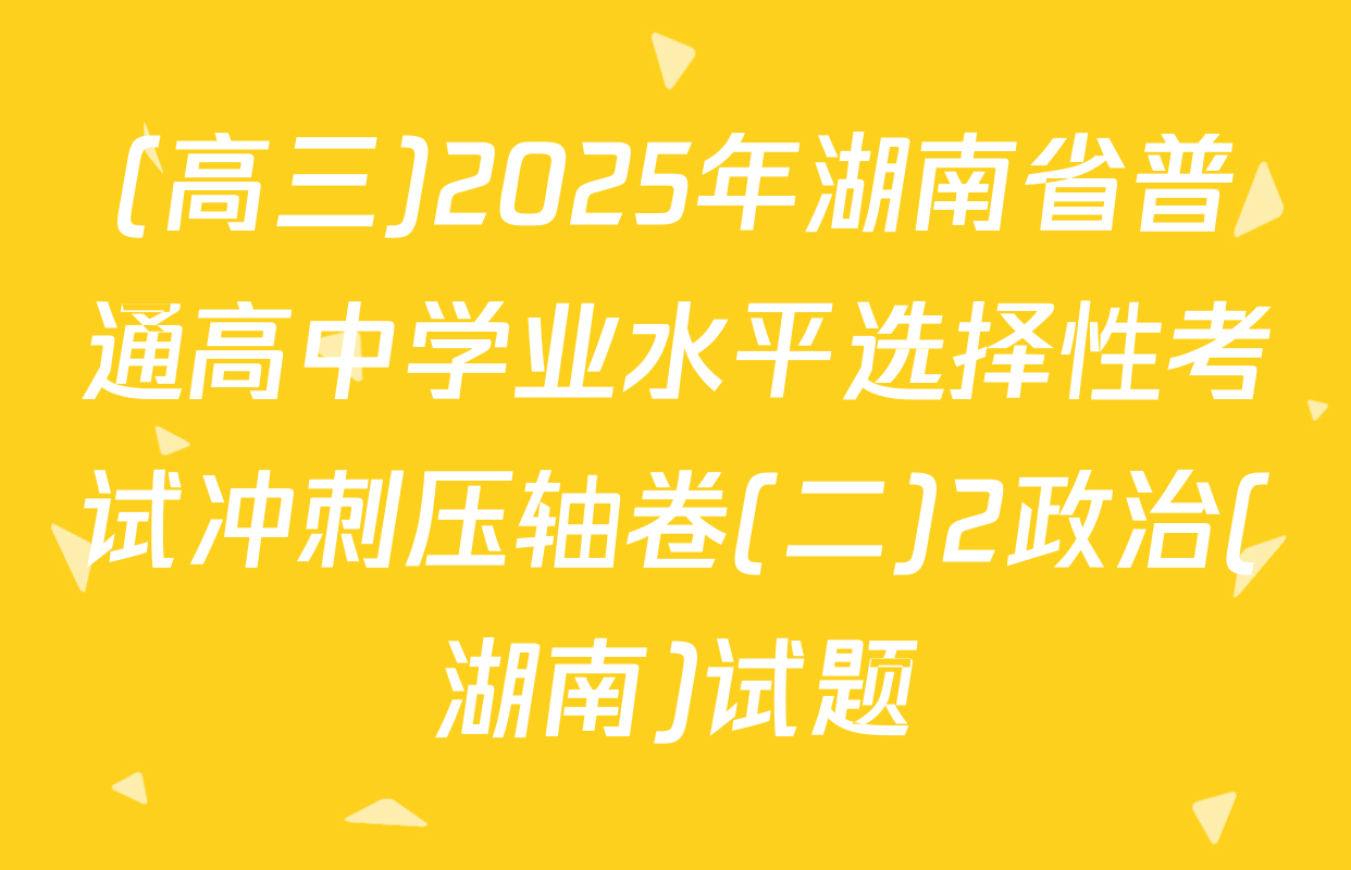 (高三)2025年湖南省普通高中学业水平选择性考试冲刺压轴卷(二)2政治(湖南)试题