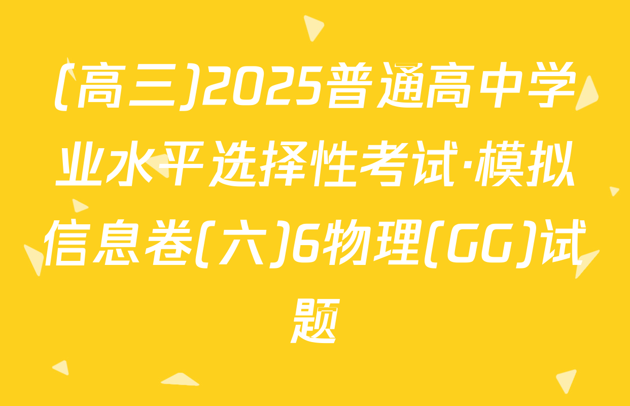 (高三)2025普通高中学业水平选择性考试·模拟信息卷(六)6物理(GG)试题