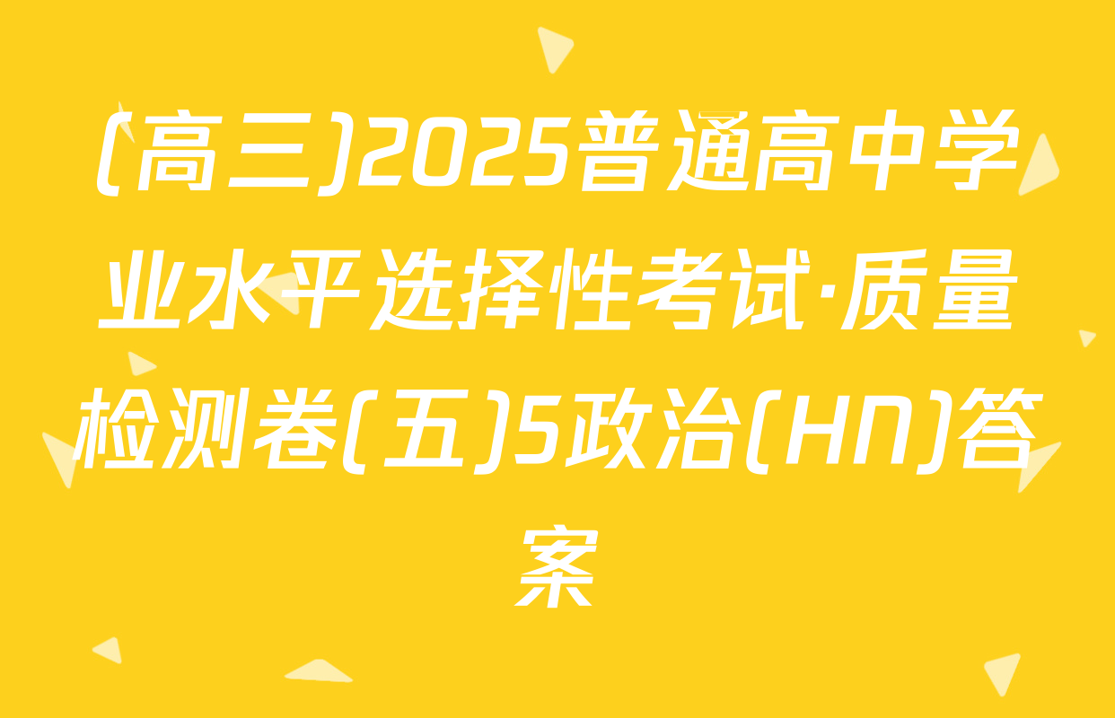 (高三)2025普通高中学业水平选择性考试·质量检测卷(五)5政治(HN)答案