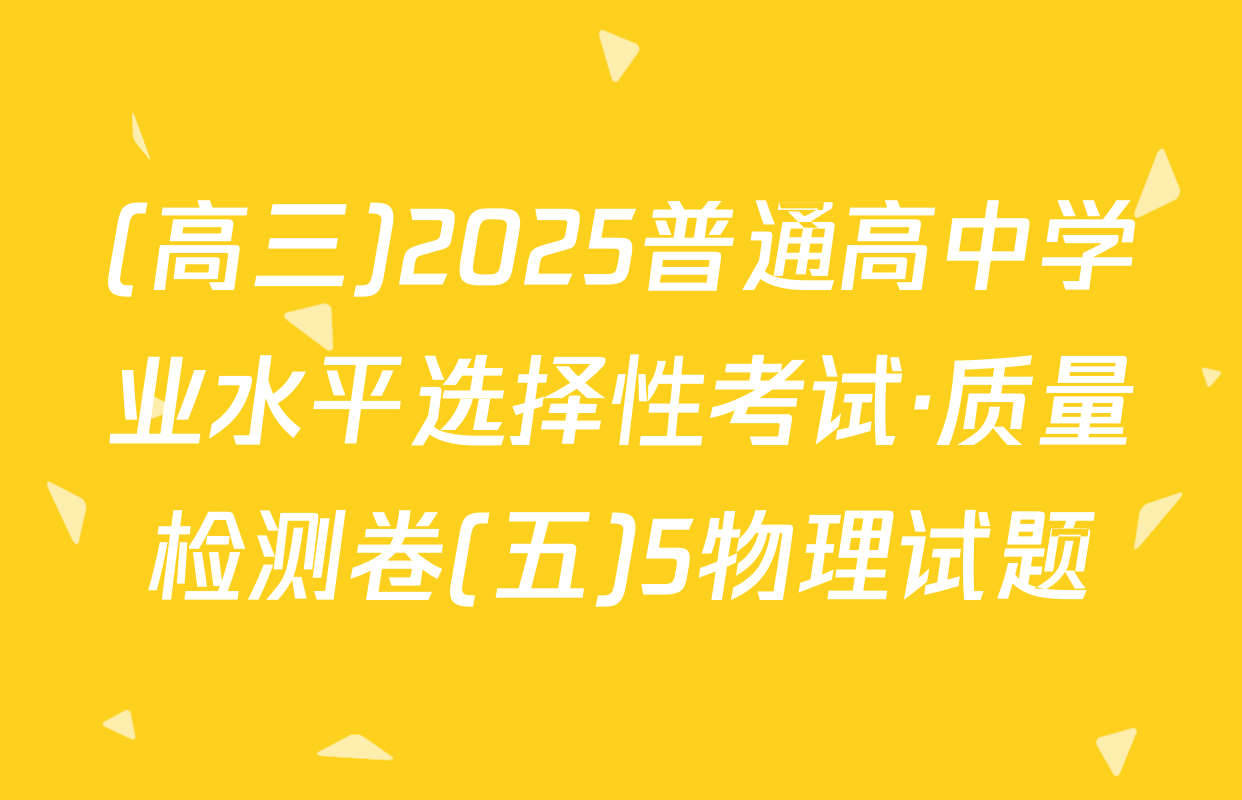 (高三)2025普通高中学业水平选择性考试·质量检测卷(五)5物理试题