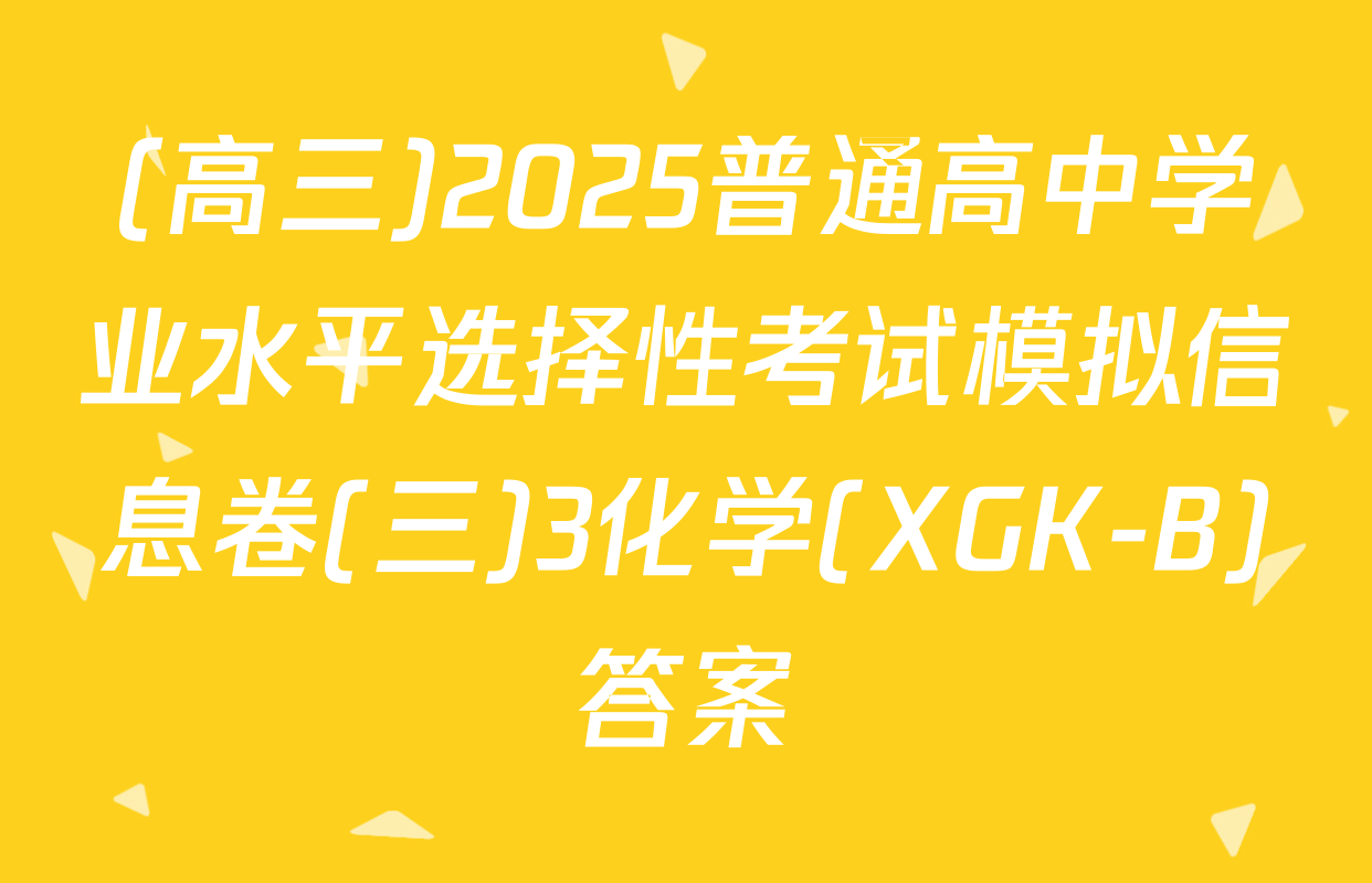 (高三)2025普通高中学业水平选择性考试模拟信息卷(三)3化学(XGK-B)答案