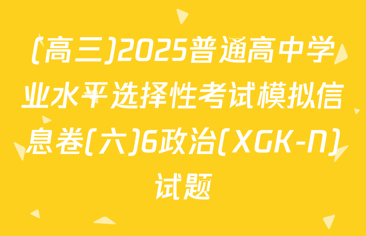 (高三)2025普通高中学业水平选择性考试模拟信息卷(六)6政治(XGK-N)试题