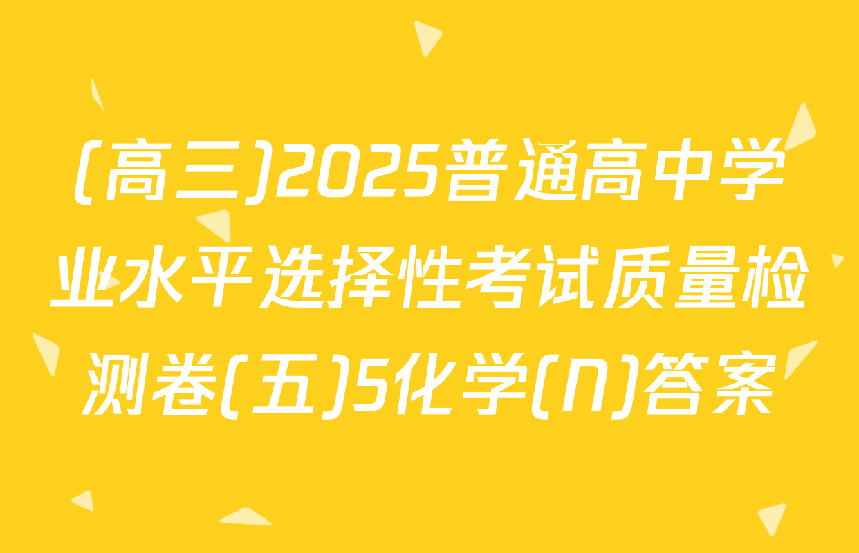 (高三)2025普通高中学业水平选择性考试质量检测卷(五)5化学(N)答案