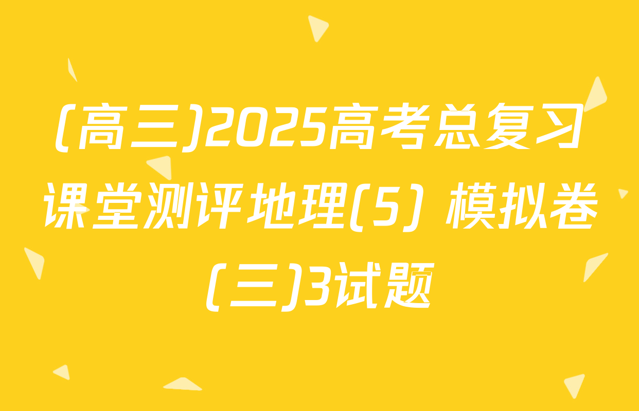 (高三)2025高考总复习课堂测评地理(5) 模拟卷(三)3试题
