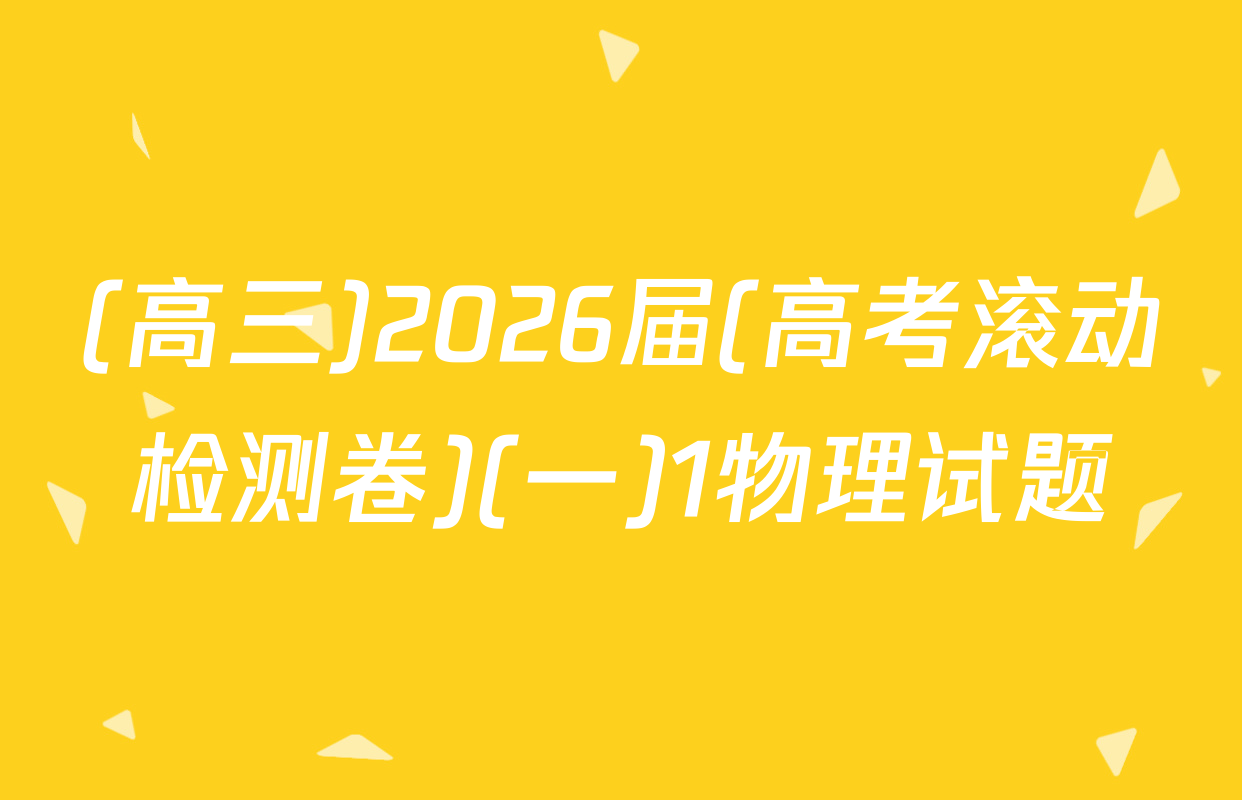 (高三)2026届(高考滚动检测卷)(一)1物理试题