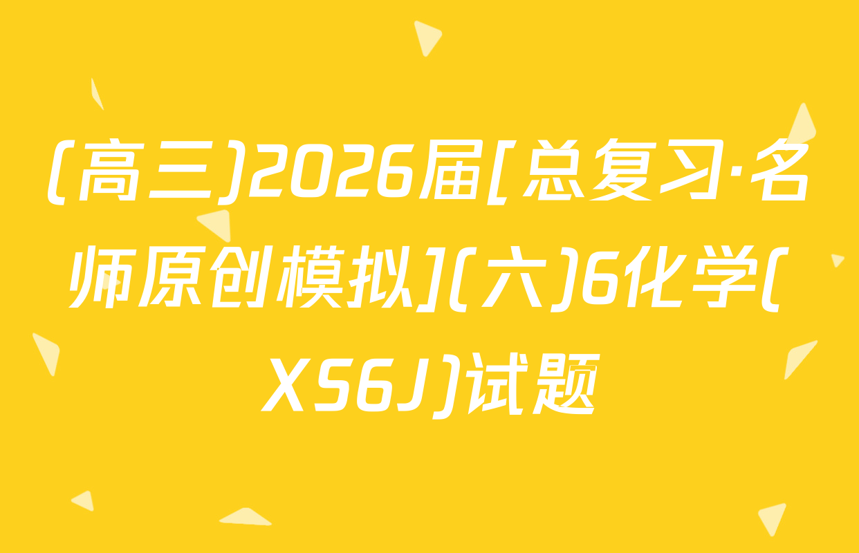 (高三)2026届[总复习·名师原创模拟](六)6化学(XS6J)试题
