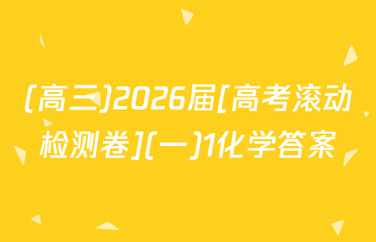 (高三)2026届[高考滚动检测卷](一)1化学答案