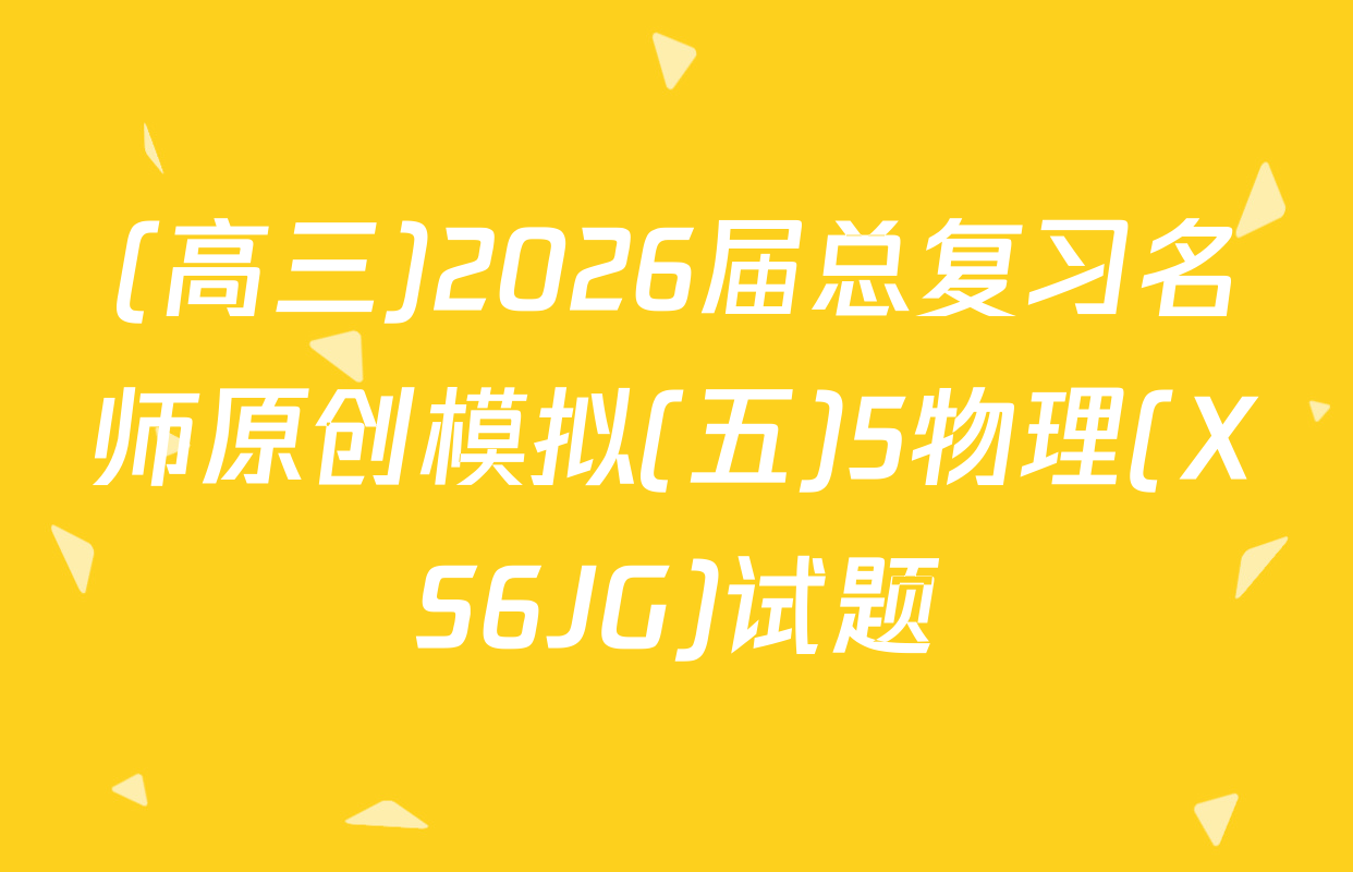 (高三)2026届总复习名师原创模拟(五)5物理(XS6JG)试题