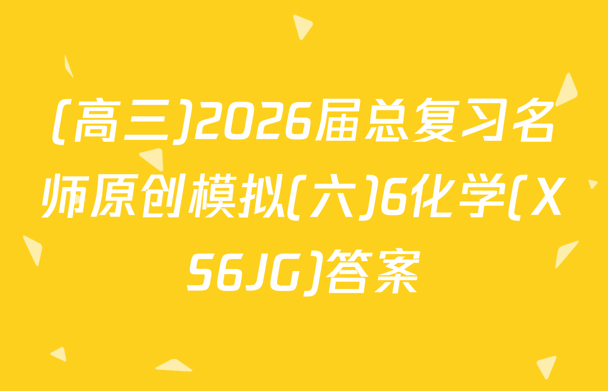 (高三)2026届总复习名师原创模拟(六)6化学(XS6JG)答案