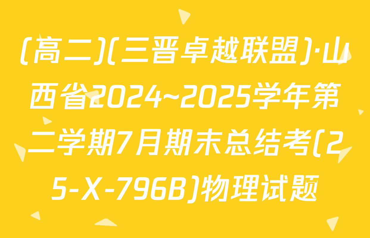(高二)(三晋卓越联盟)·山西省2024~2025学年第二学期7月期末总结考(25-X-796B)物理试题