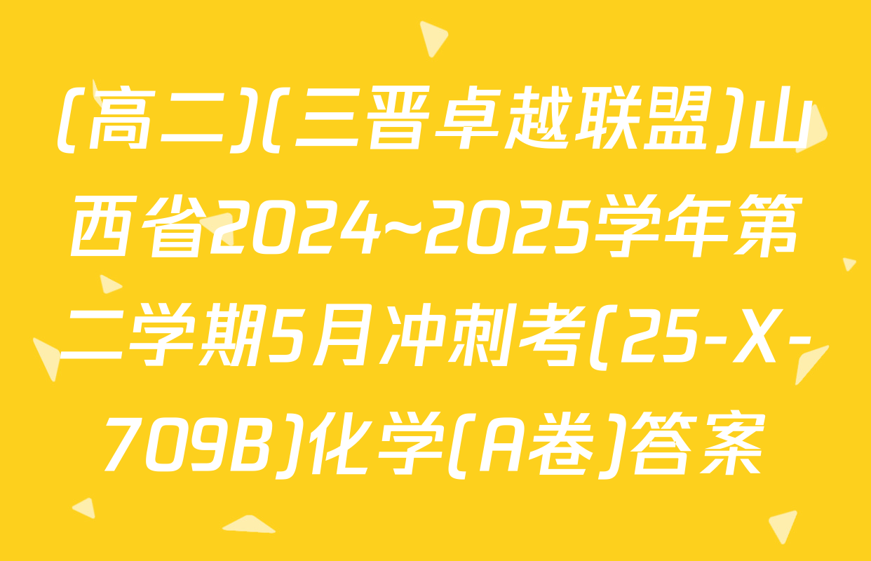 (高二)(三晋卓越联盟)山西省2024~2025学年第二学期5月冲刺考(25-X-709B)化学(A卷)答案
