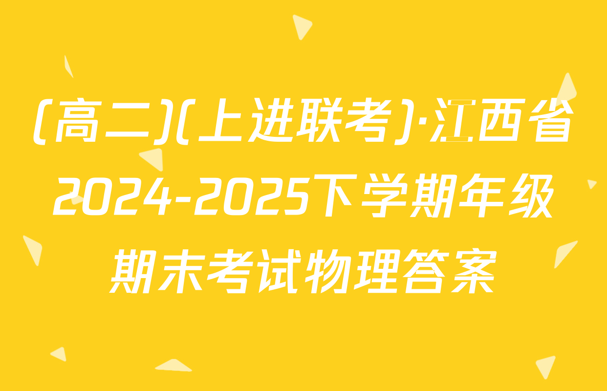 (高二)(上进联考)·江西省2024-2025下学期年级期末考试物理答案