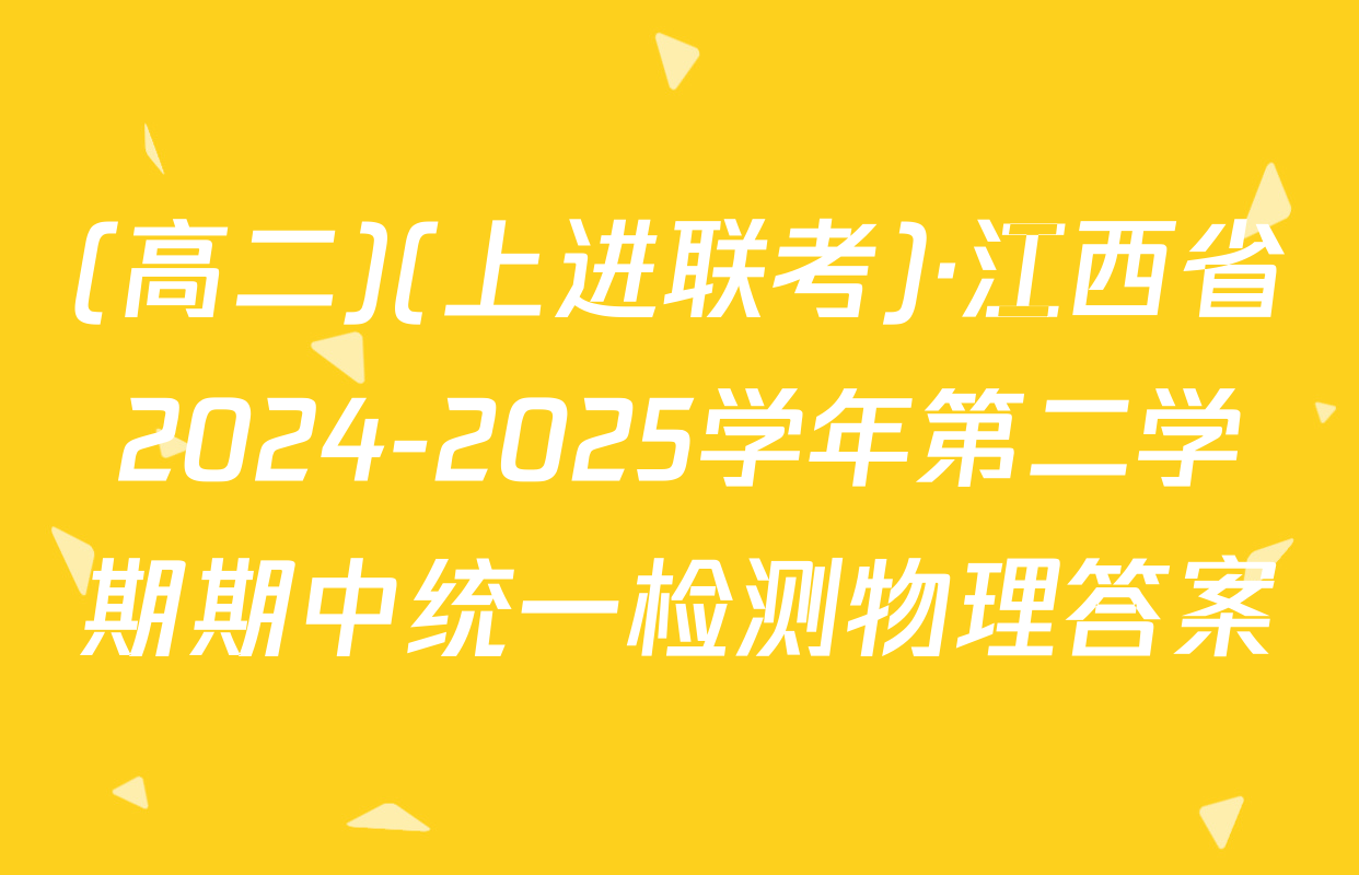(高二)(上进联考)·江西省2024-2025学年第二学期期中统一检测物理答案