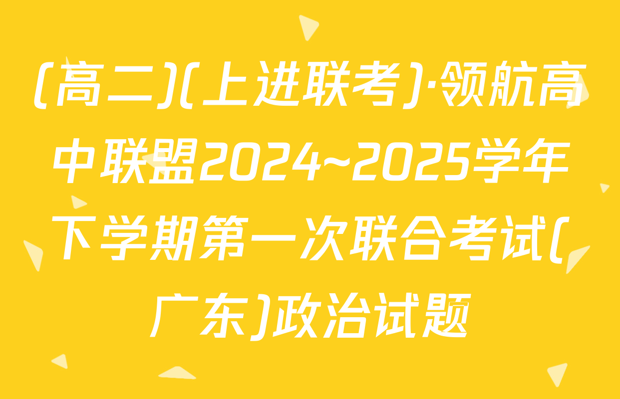 (高二)(上进联考)·领航高中联盟2024~2025学年下学期第一次联合考试(广东)政治试题