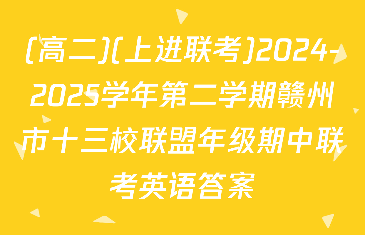 (高二)(上进联考)2024-2025学年第二学期赣州市十三校联盟年级期中联考英语答案