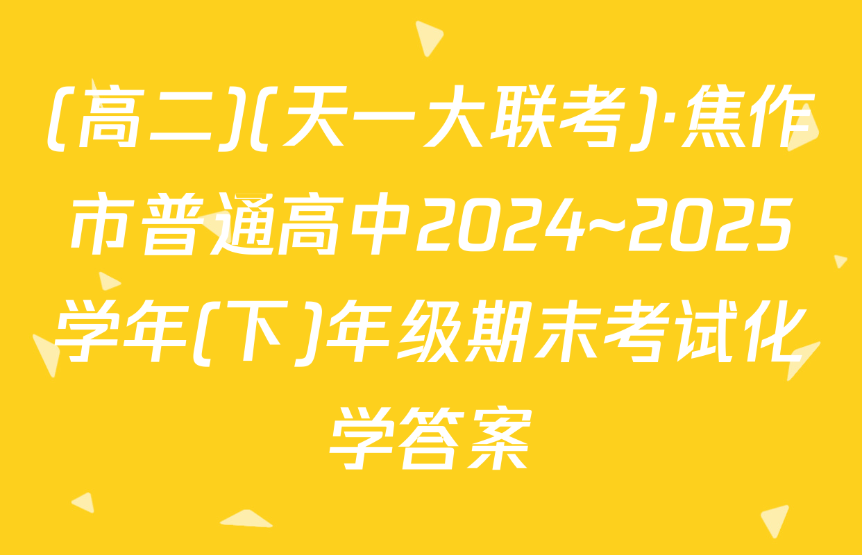 (高二)(天一大联考)·焦作市普通高中2024~2025学年(下)年级期末考试化学答案