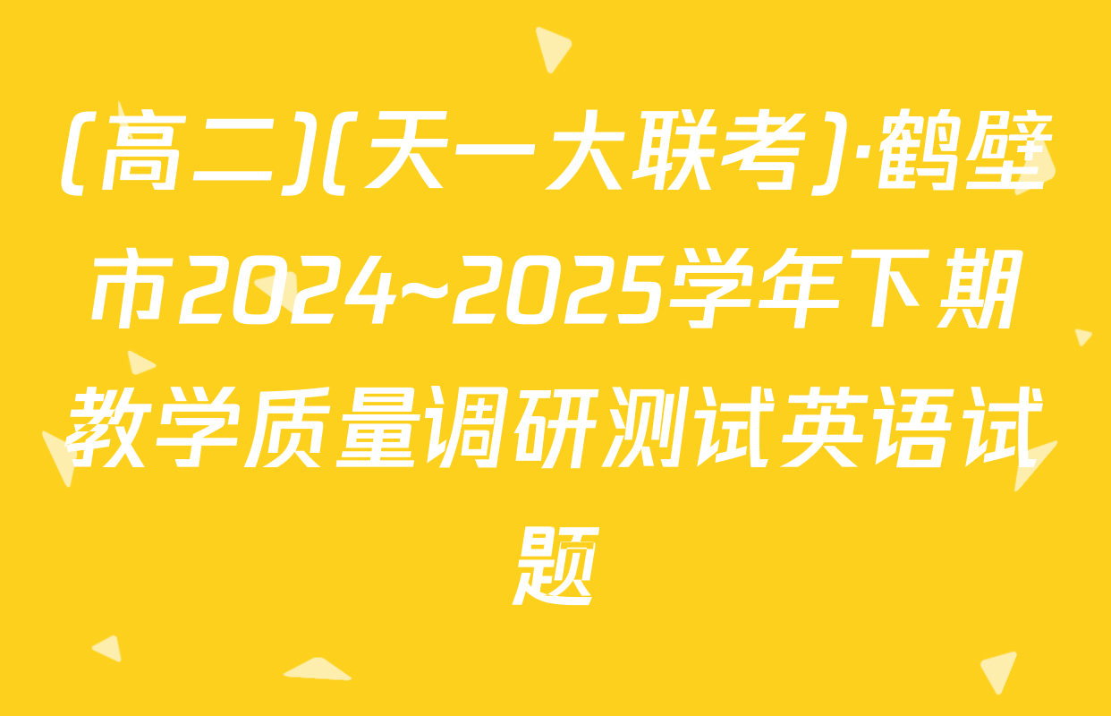 (高二)(天一大联考)·鹤壁市2024~2025学年下期教学质量调研测试英语试题