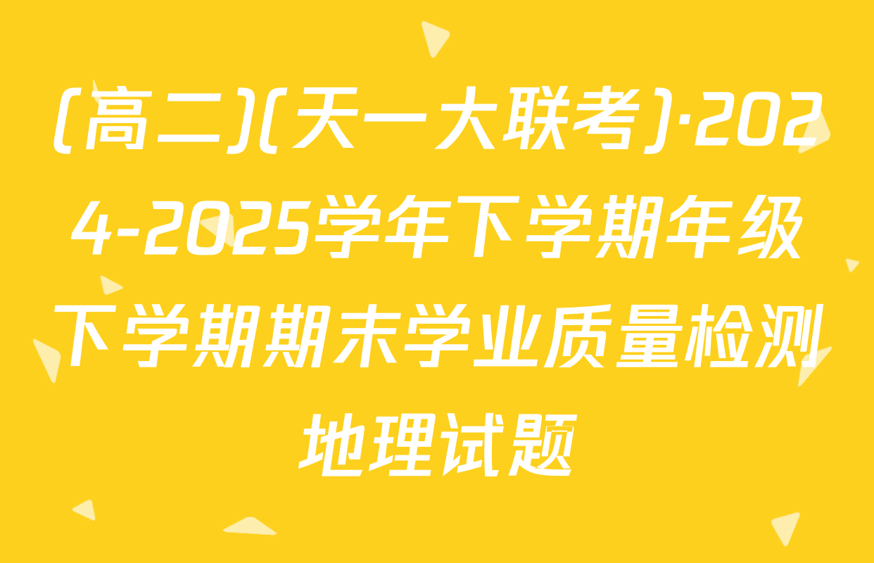 (高二)(天一大联考)·2024-2025学年下学期年级下学期期末学业质量检测地理试题