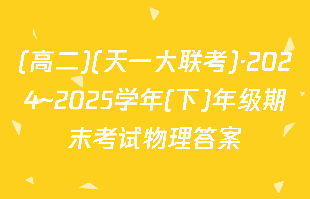 (高二)(天一大联考)·2024~2025学年(下)年级期末考试物理答案