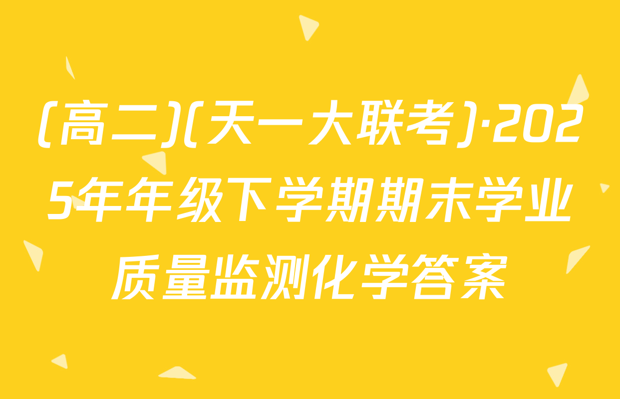 (高二)(天一大联考)·2025年年级下学期期末学业质量监测化学答案