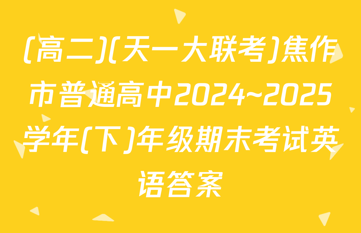 (高二)(天一大联考)焦作市普通高中2024~2025学年(下)年级期末考试英语答案